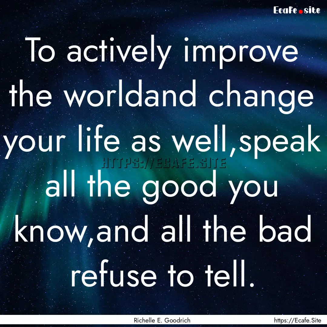 To actively improve the worldand change your.... : Quote by Richelle E. Goodrich