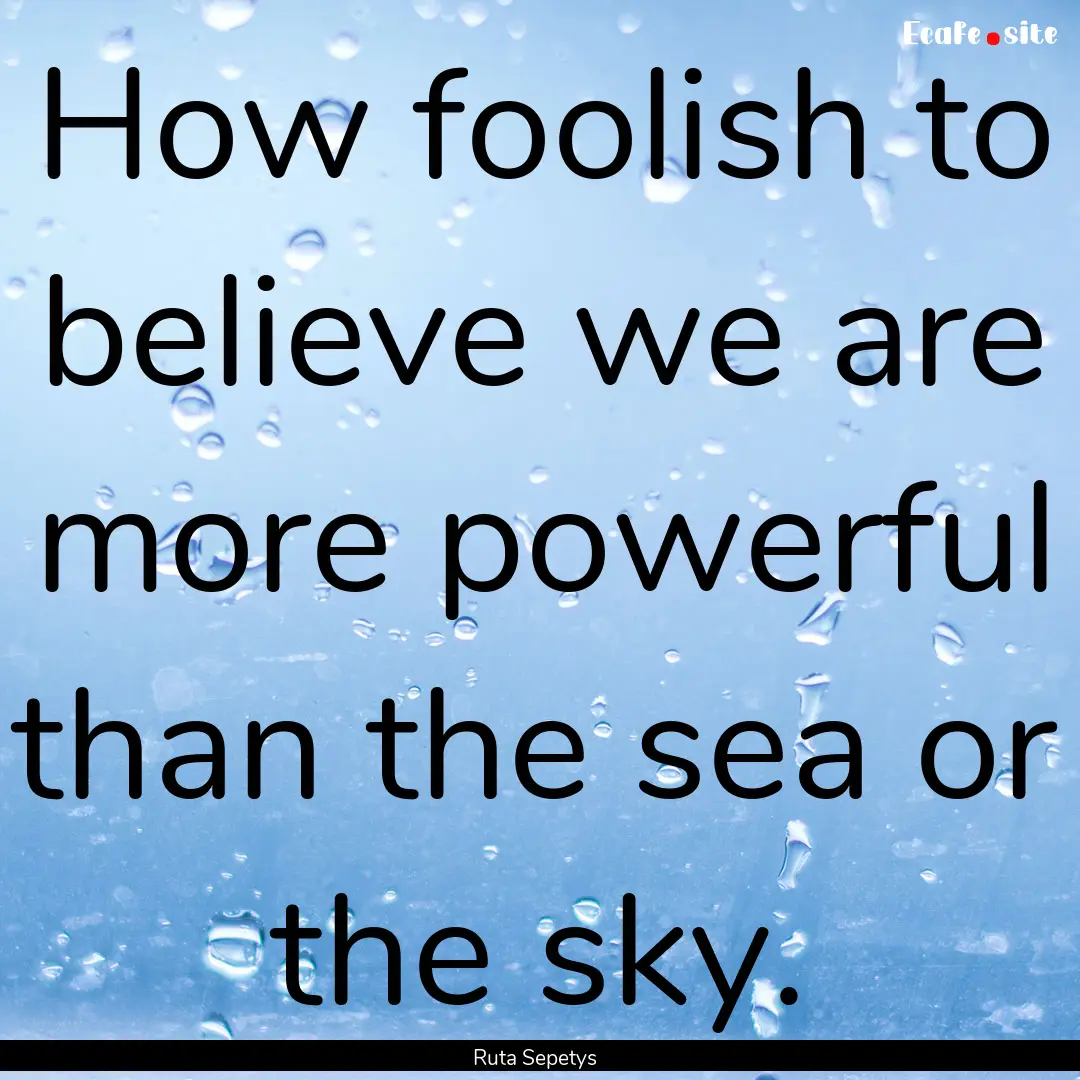 How foolish to believe we are more powerful.... : Quote by Ruta Sepetys