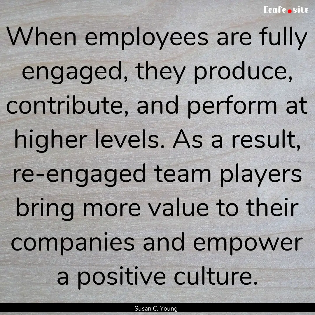 When employees are fully engaged, they produce,.... : Quote by Susan C. Young