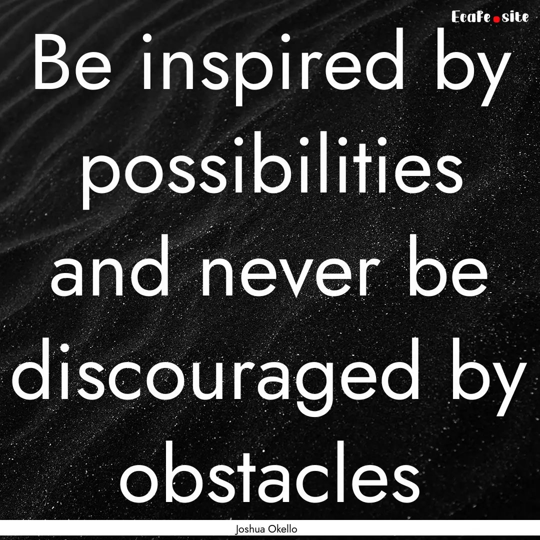 Be inspired by possibilities and never be.... : Quote by Joshua Okello