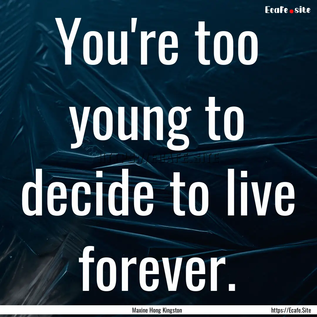 You're too young to decide to live forever..... : Quote by Maxine Hong Kingston