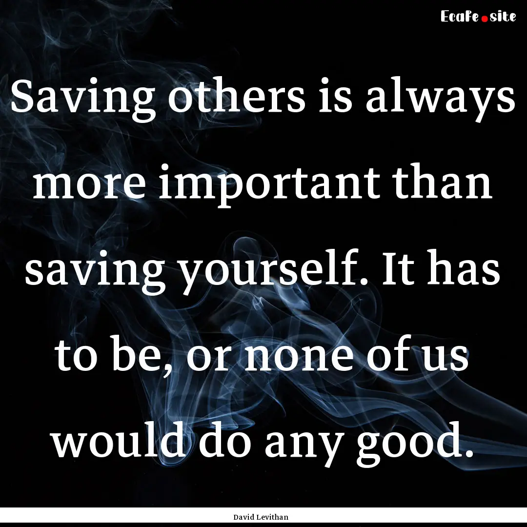 Saving others is always more important than.... : Quote by David Levithan