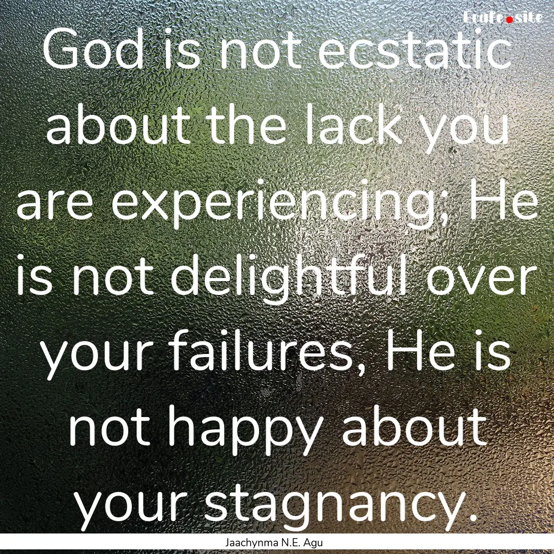 God is not ecstatic about the lack you are.... : Quote by Jaachynma N.E. Agu