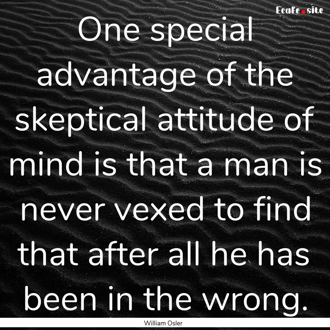 One special advantage of the skeptical attitude.... : Quote by William Osler