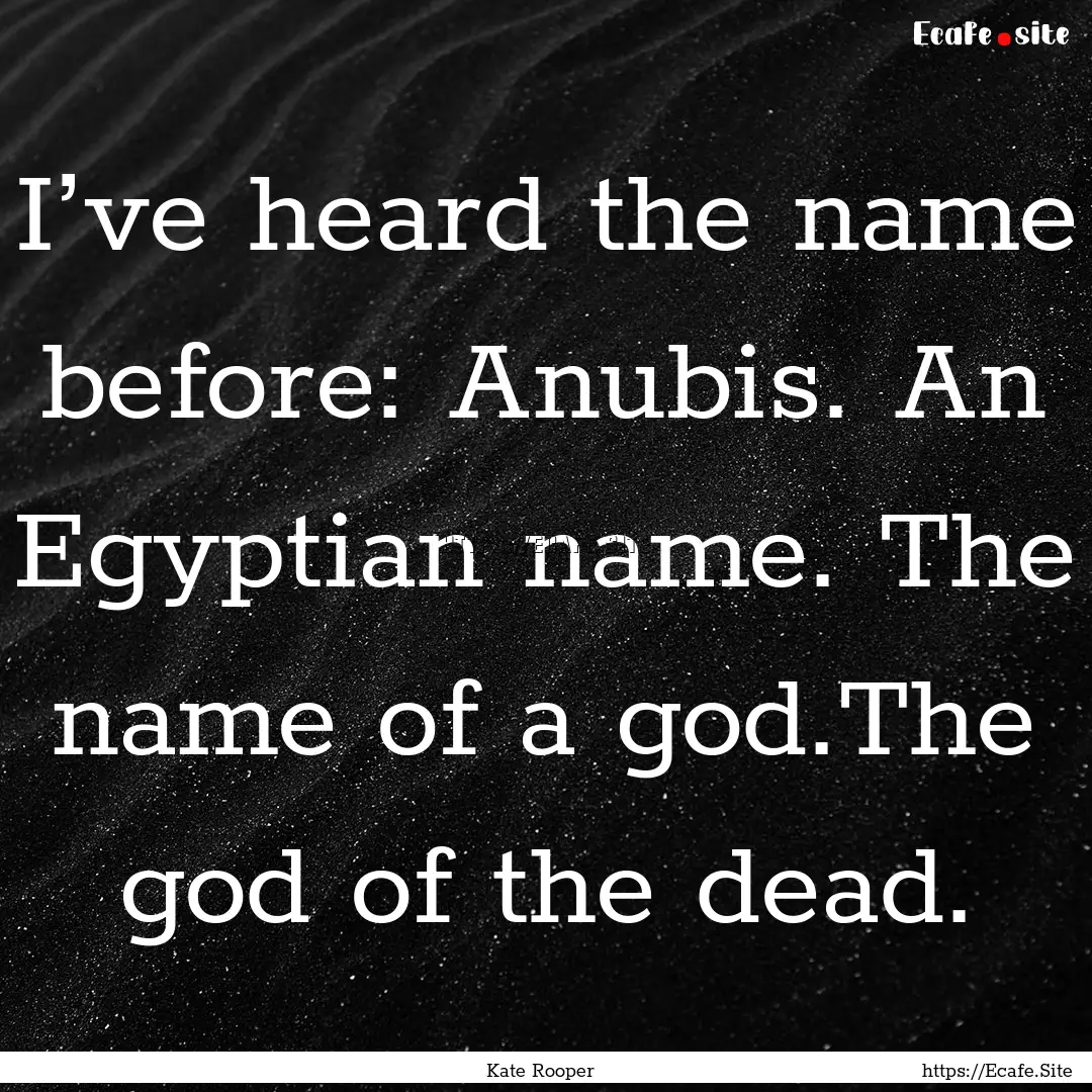 I’ve heard the name before: Anubis. An.... : Quote by Kate Rooper