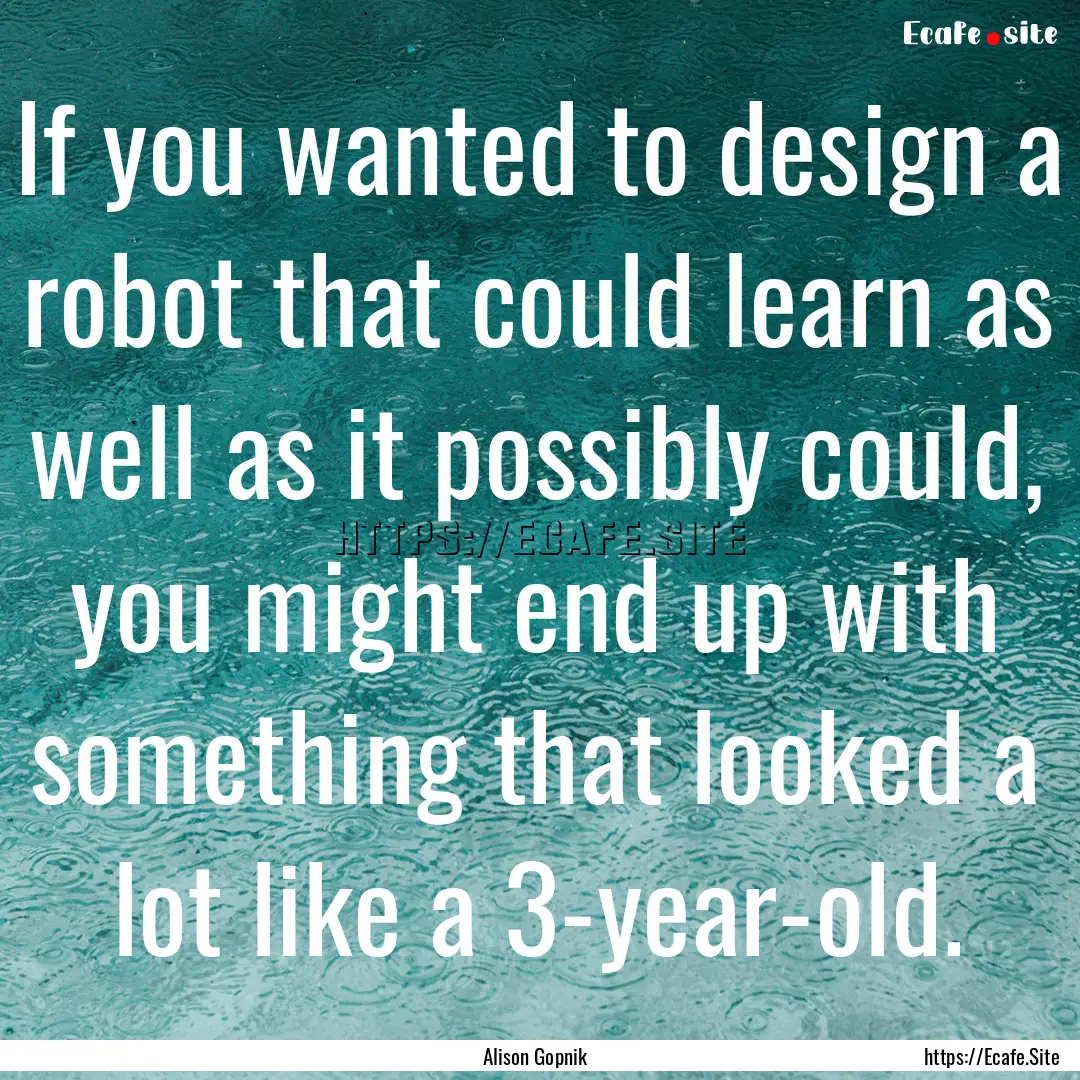 If you wanted to design a robot that could.... : Quote by Alison Gopnik