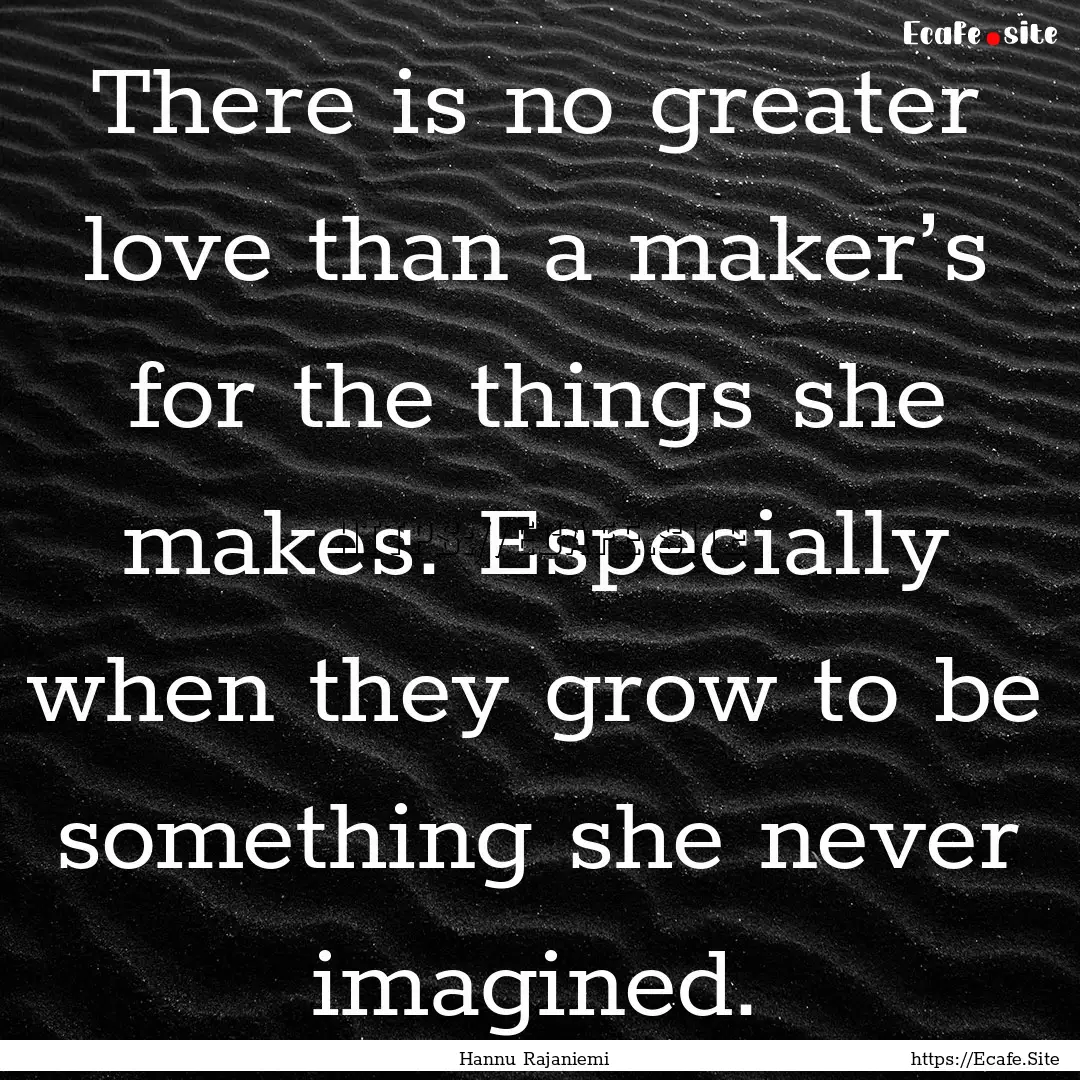 There is no greater love than a maker’s.... : Quote by Hannu Rajaniemi