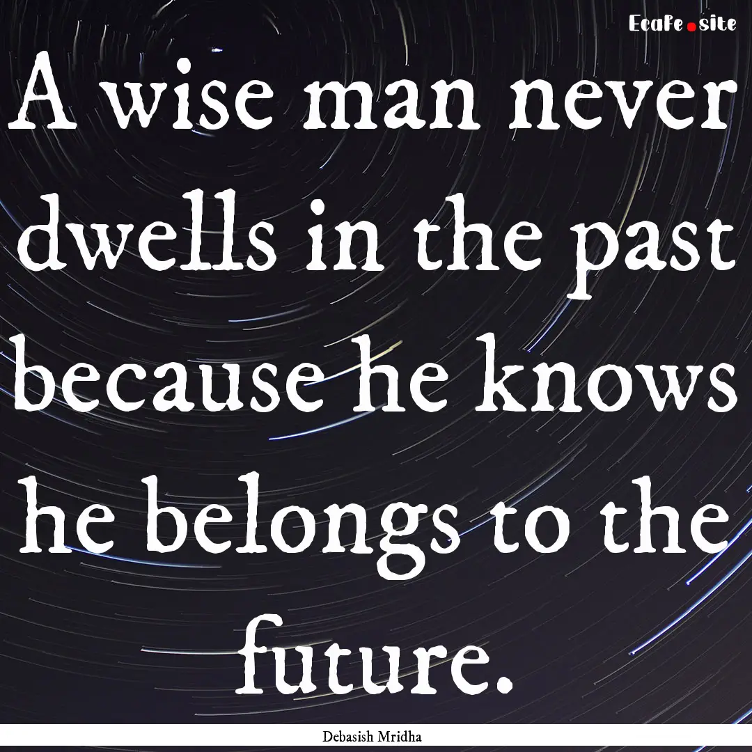 A wise man never dwells in the past because.... : Quote by Debasish Mridha