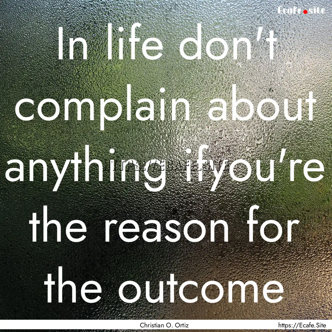 In life don't complain about anything ifyou're.... : Quote by Christian O. Ortiz