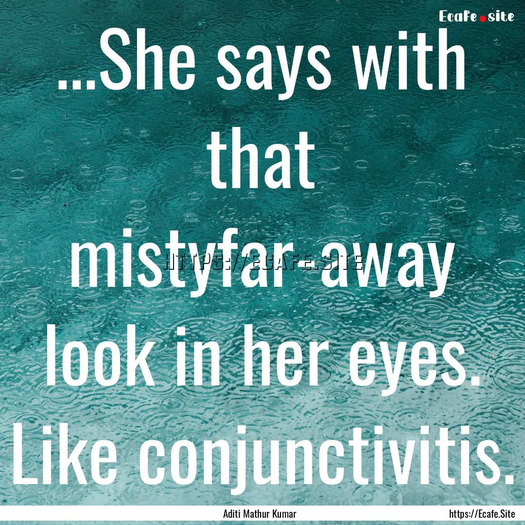 ...She says with that mistyfar-away look.... : Quote by Aditi Mathur Kumar