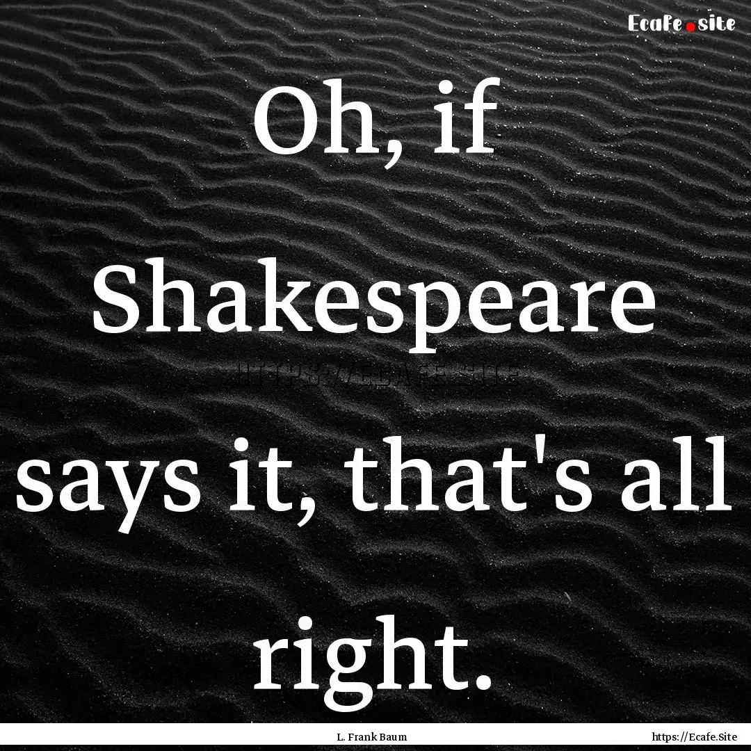 Oh, if Shakespeare says it, that's all right..... : Quote by L. Frank Baum