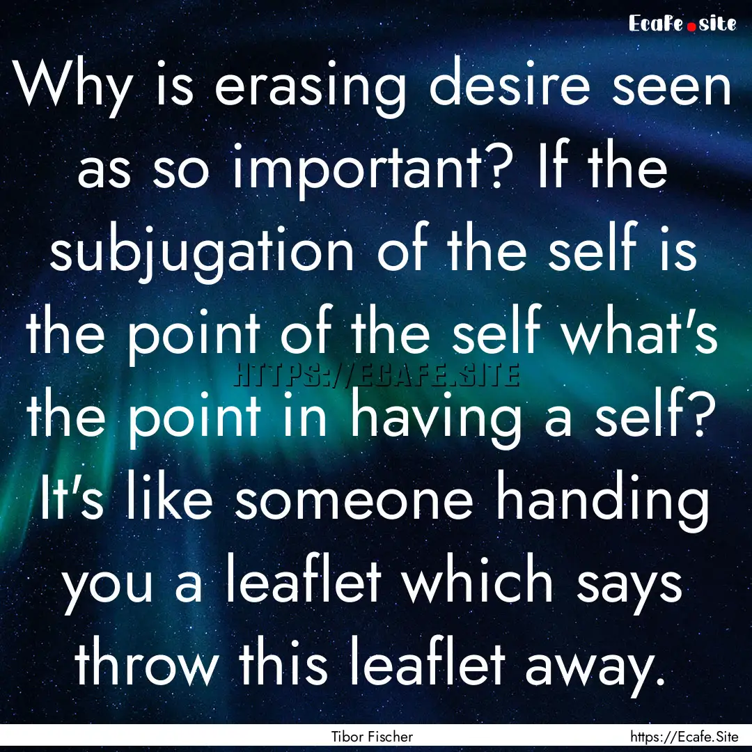 Why is erasing desire seen as so important?.... : Quote by Tibor Fischer