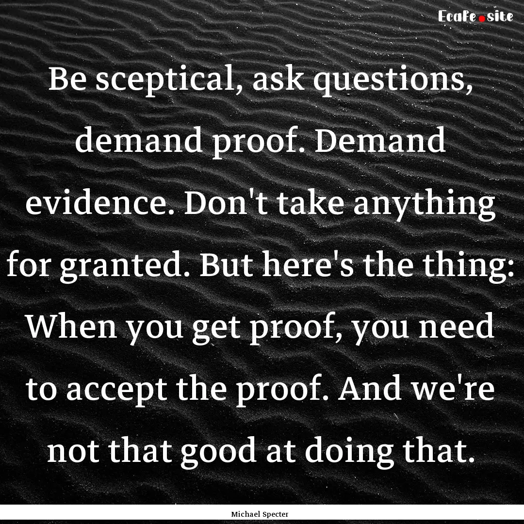 Be sceptical, ask questions, demand proof..... : Quote by Michael Specter