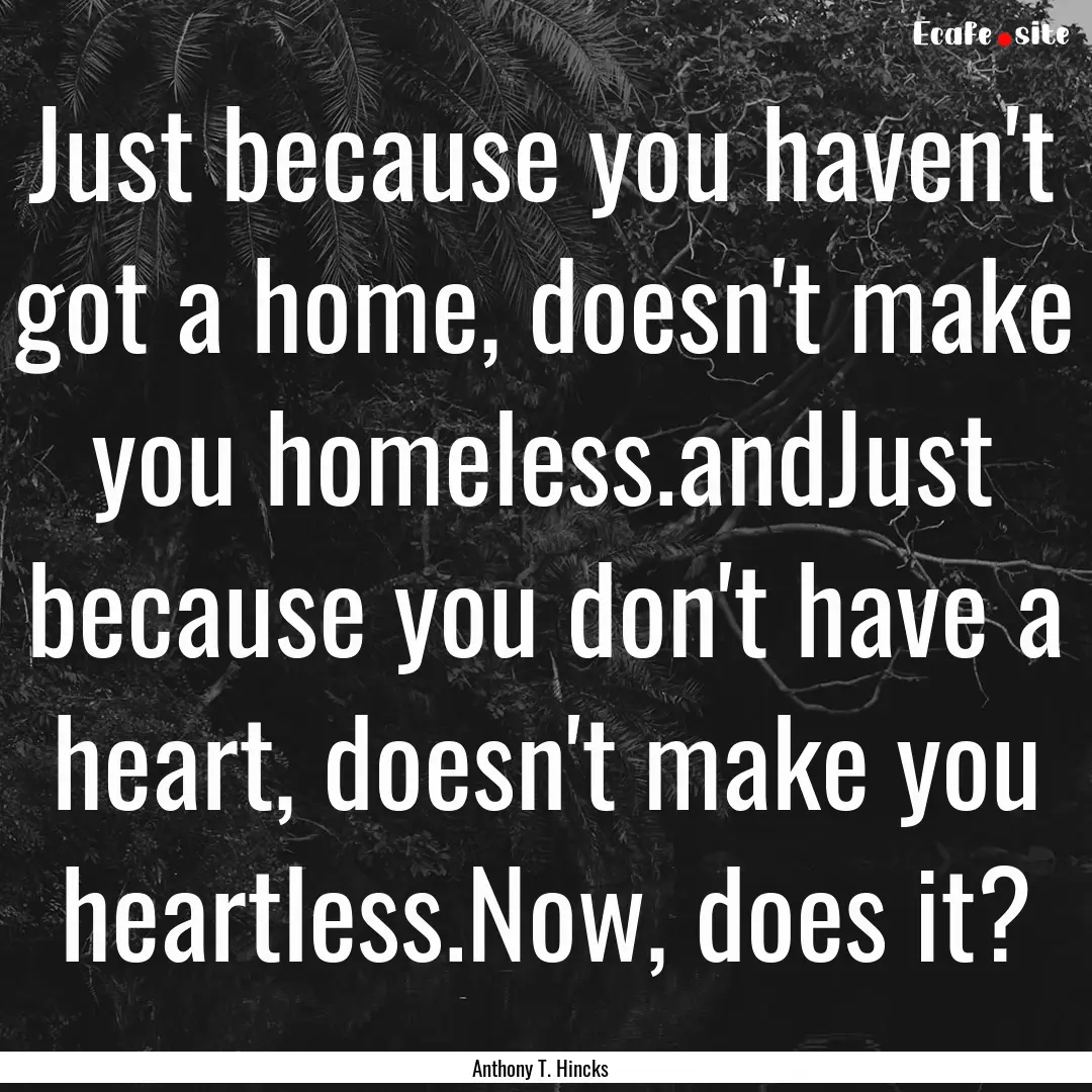 Just because you haven't got a home, doesn't.... : Quote by Anthony T. Hincks