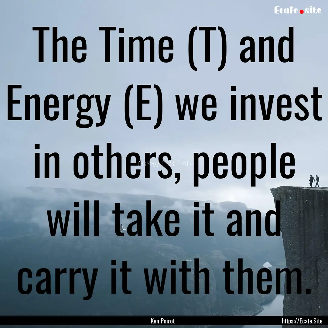 The Time (T) and Energy (E) we invest in.... : Quote by Ken Poirot