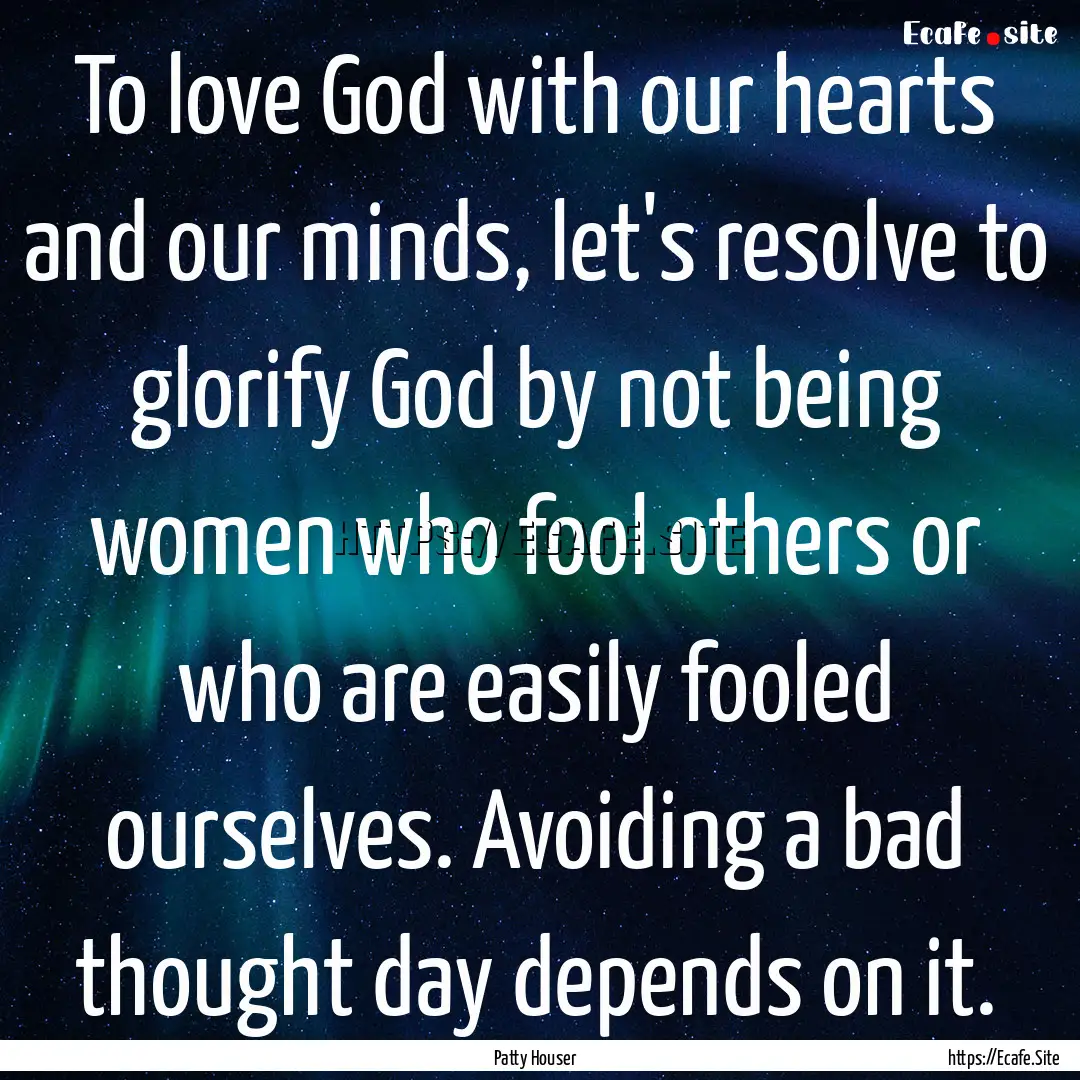 To love God with our hearts and our minds,.... : Quote by Patty Houser