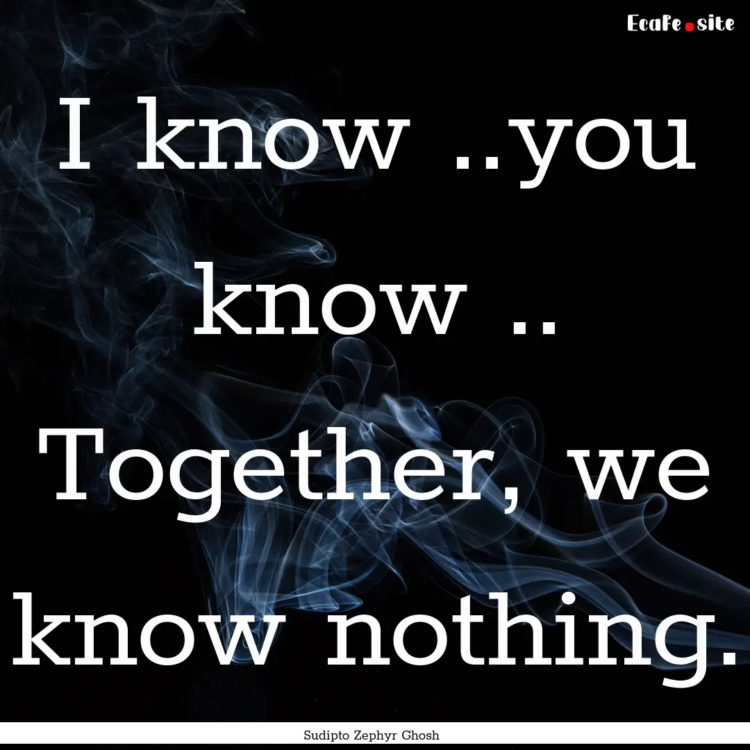 I know ..you know .. Together, we know nothing..... : Quote by Sudipto Zephyr Ghosh