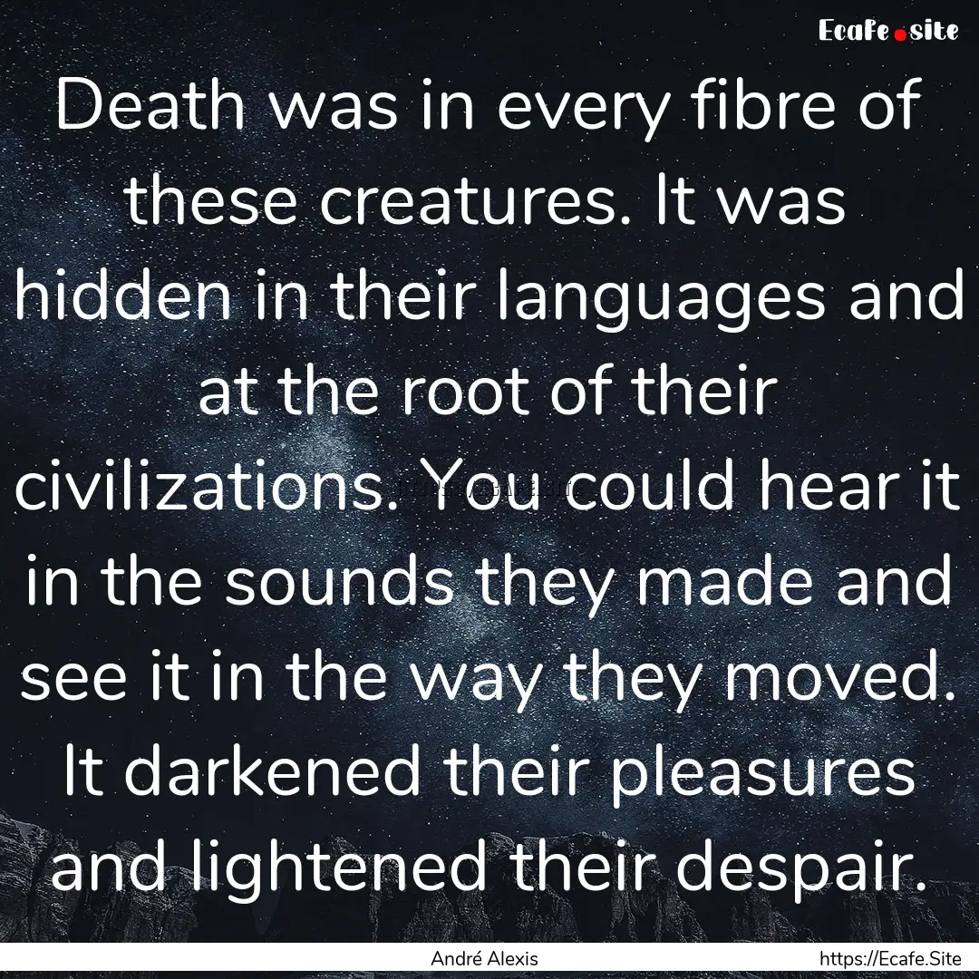 Death was in every fibre of these creatures..... : Quote by André Alexis