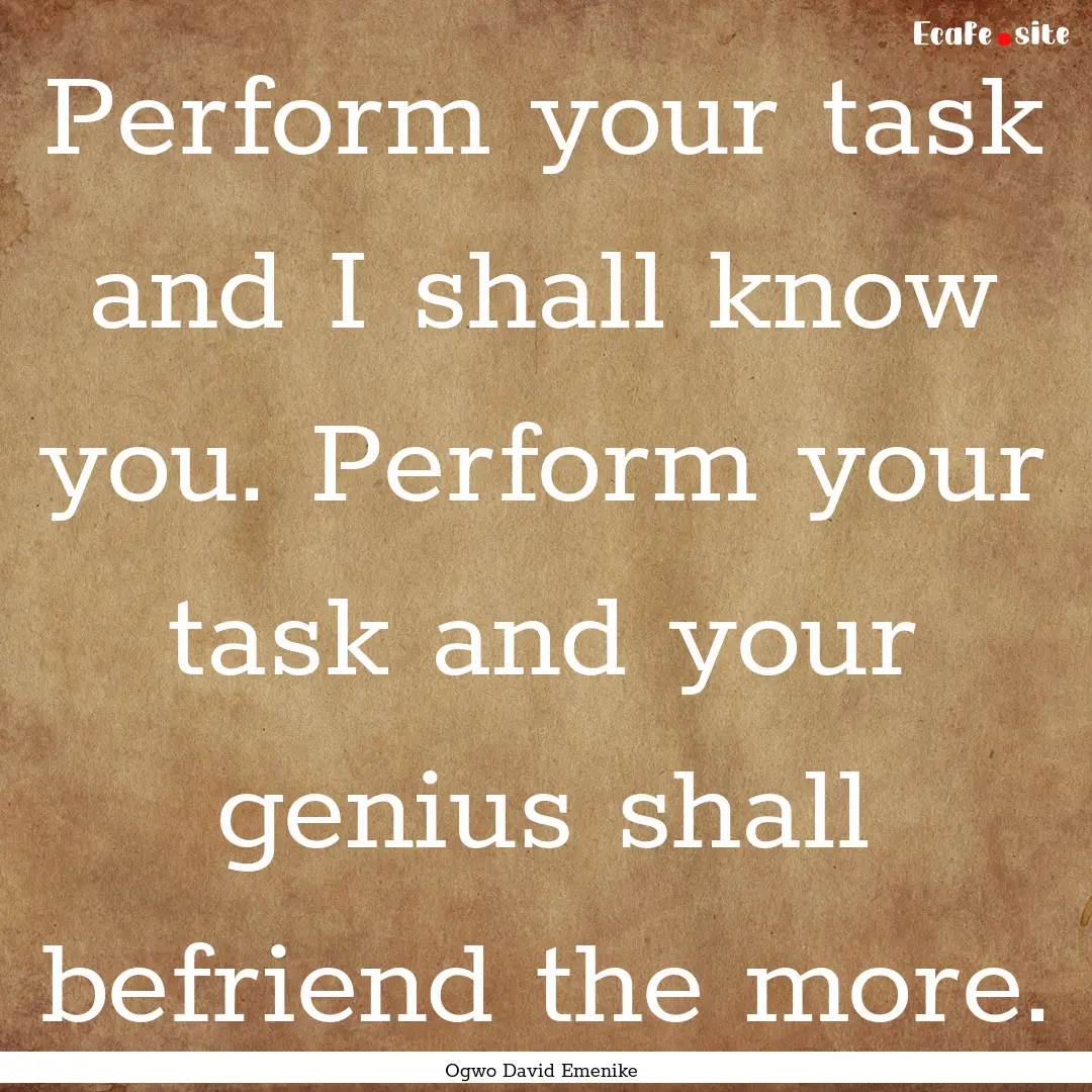 Perform your task and I shall know you. Perform.... : Quote by Ogwo David Emenike