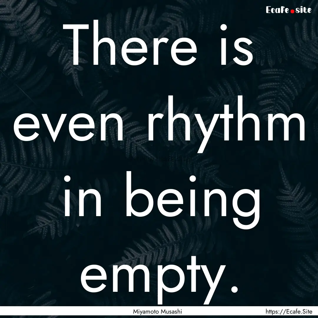 There is even rhythm in being empty. : Quote by Miyamoto Musashi