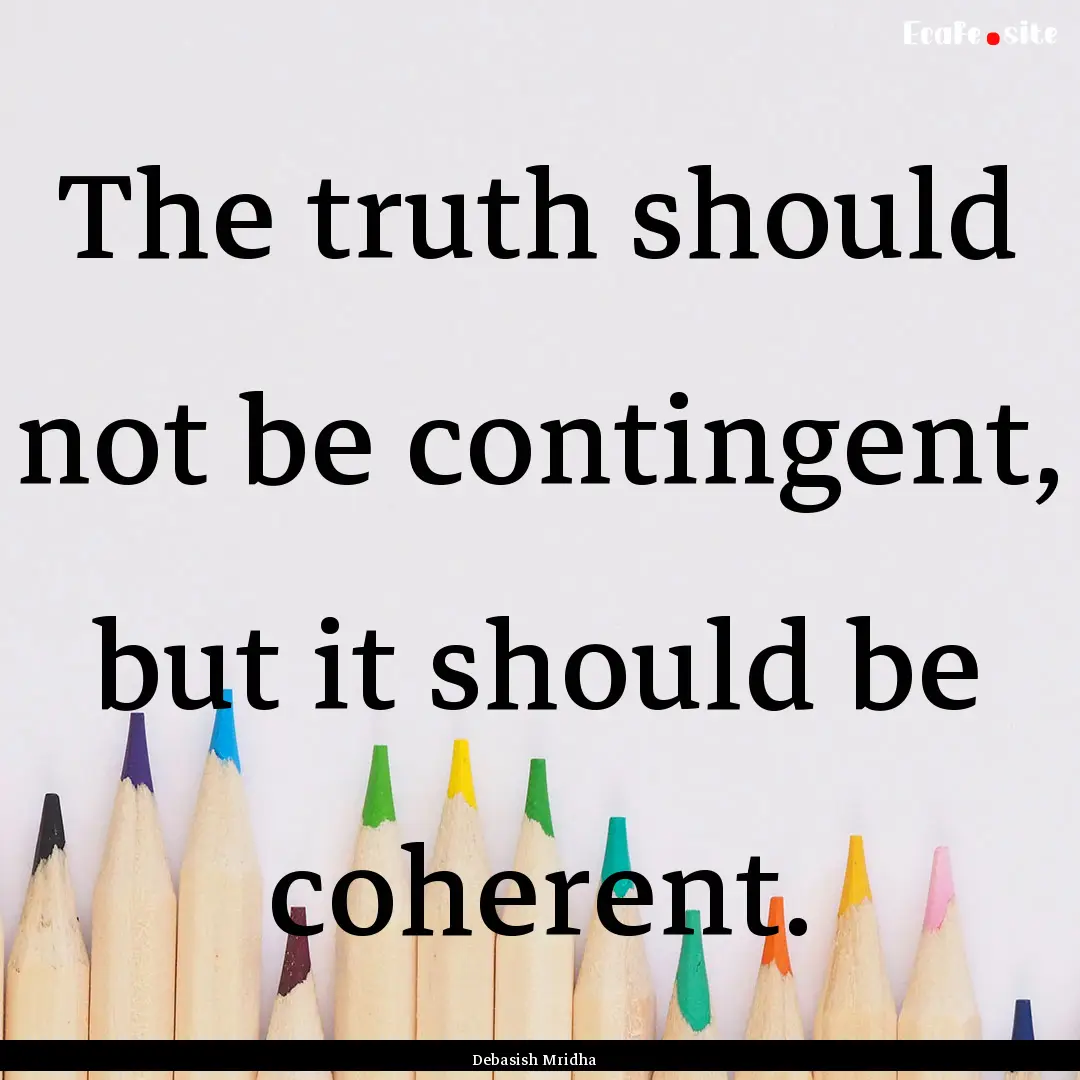 The truth should not be contingent, but it.... : Quote by Debasish Mridha