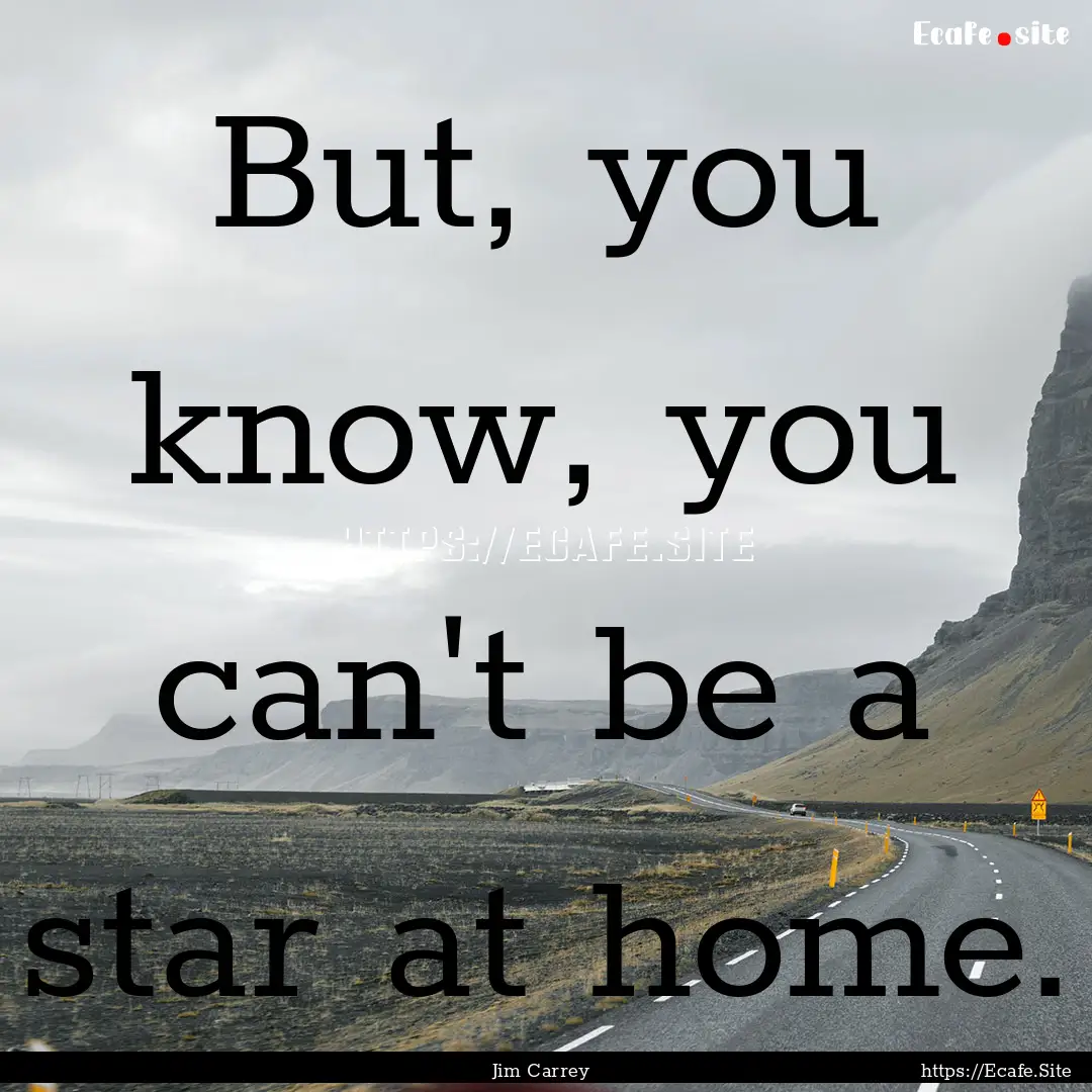 But, you know, you can't be a star at home..... : Quote by Jim Carrey