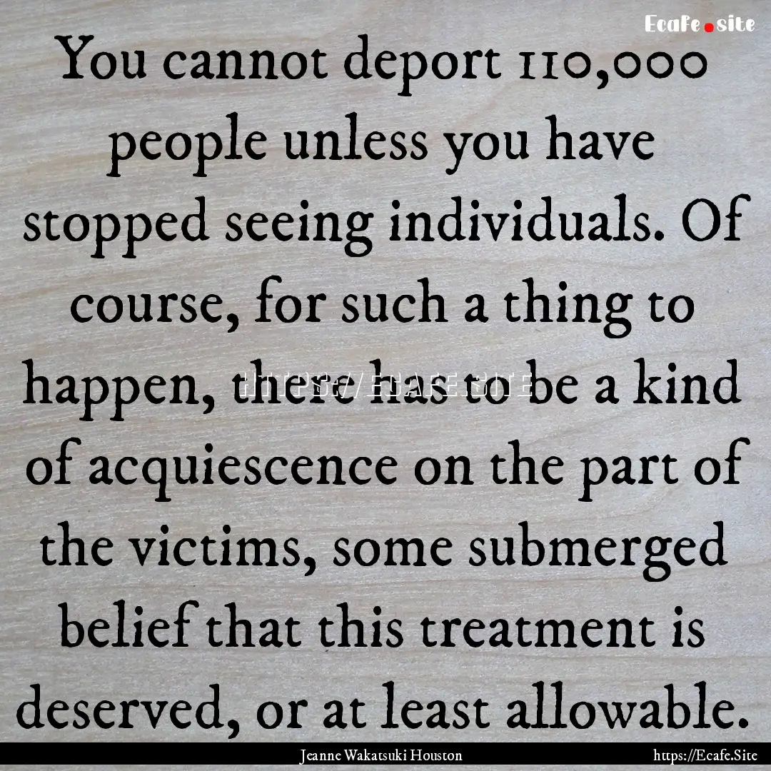 You cannot deport 110,000 people unless you.... : Quote by Jeanne Wakatsuki Houston