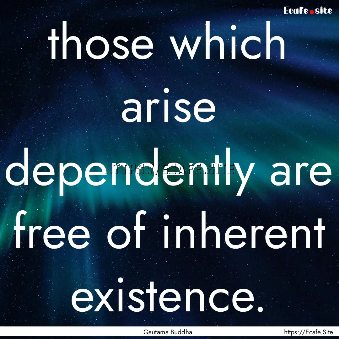 those which arise dependently are free of.... : Quote by Gautama Buddha