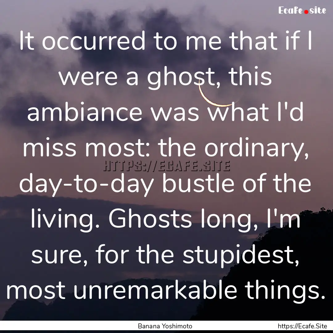 It occurred to me that if I were a ghost,.... : Quote by Banana Yoshimoto