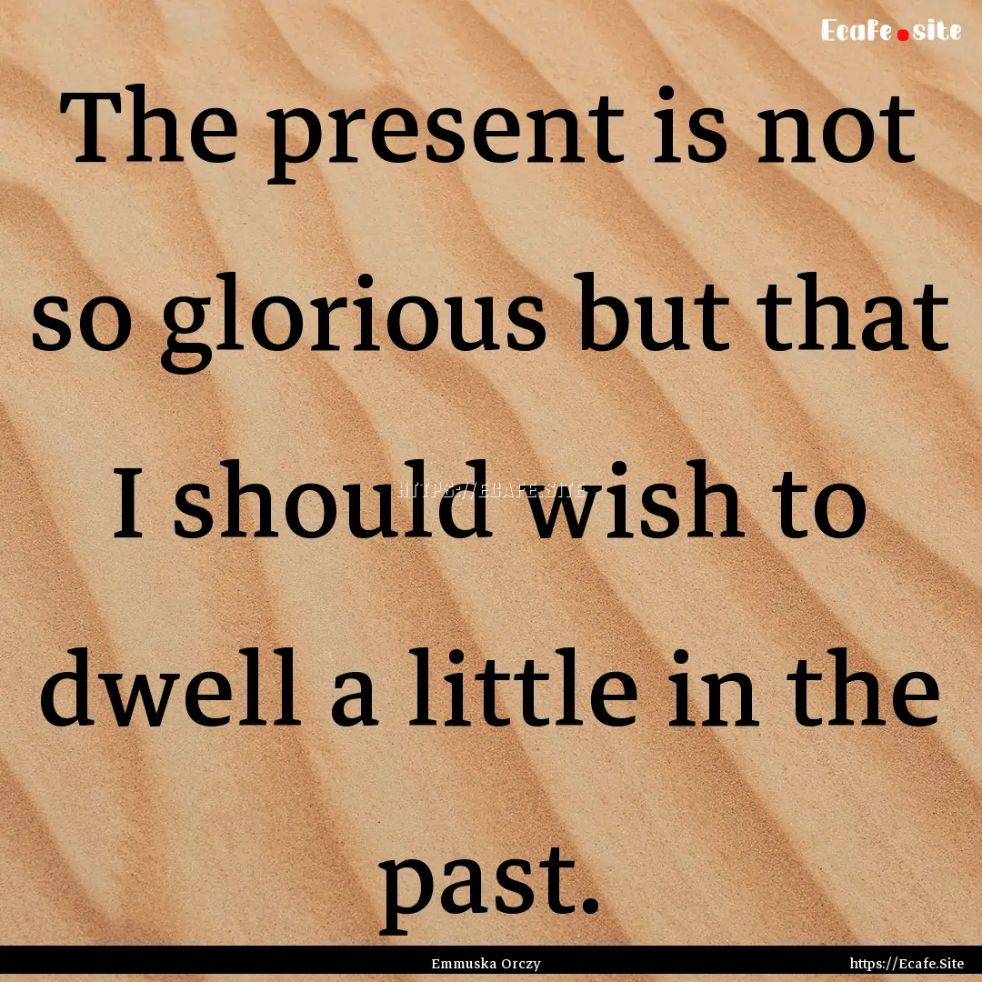 The present is not so glorious but that I.... : Quote by Emmuska Orczy