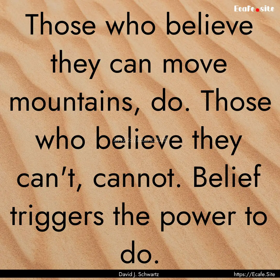 Those who believe they can move mountains,.... : Quote by David J. Schwartz