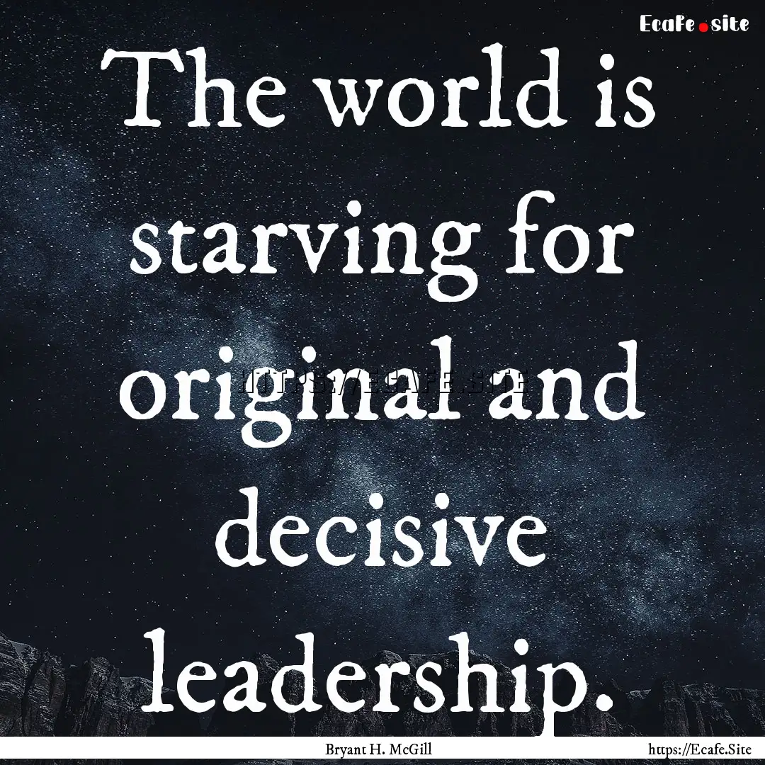 The world is starving for original and decisive.... : Quote by Bryant H. McGill