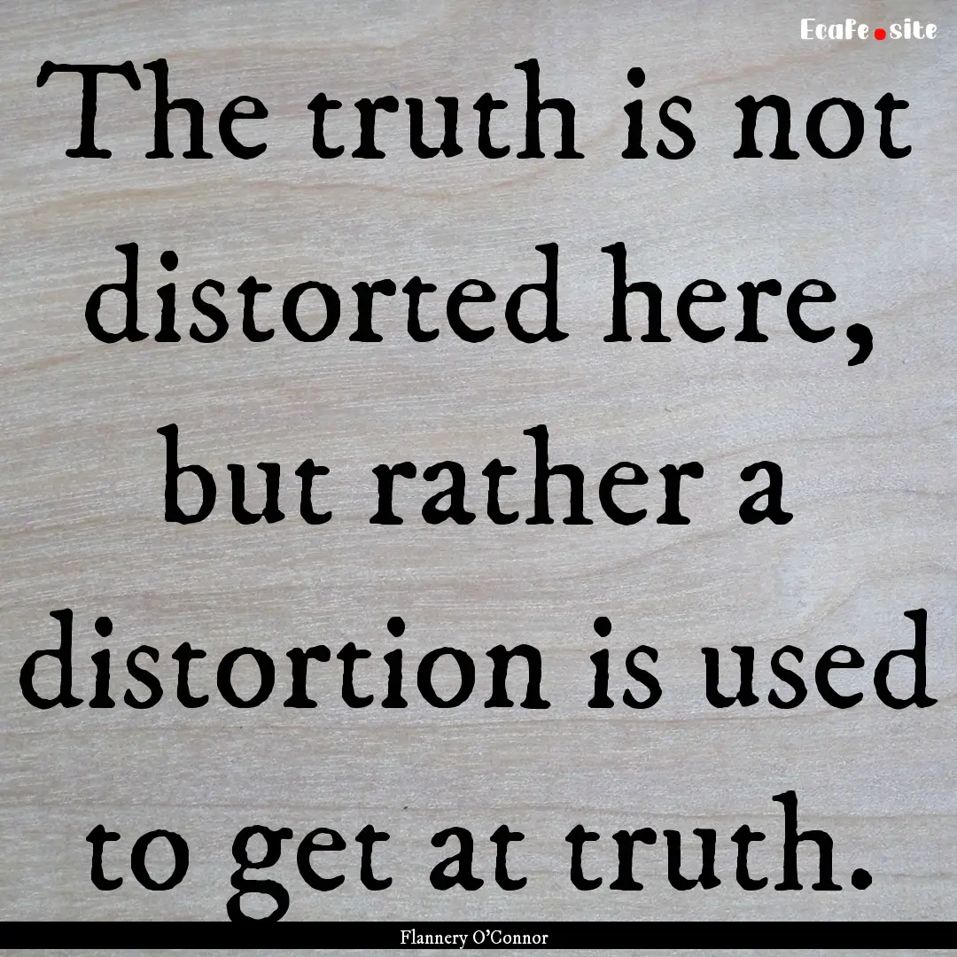 The truth is not distorted here, but rather.... : Quote by Flannery O'Connor