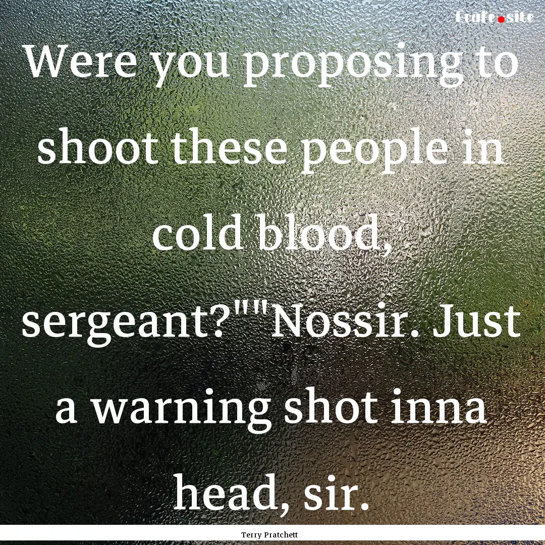 Were you proposing to shoot these people.... : Quote by Terry Pratchett