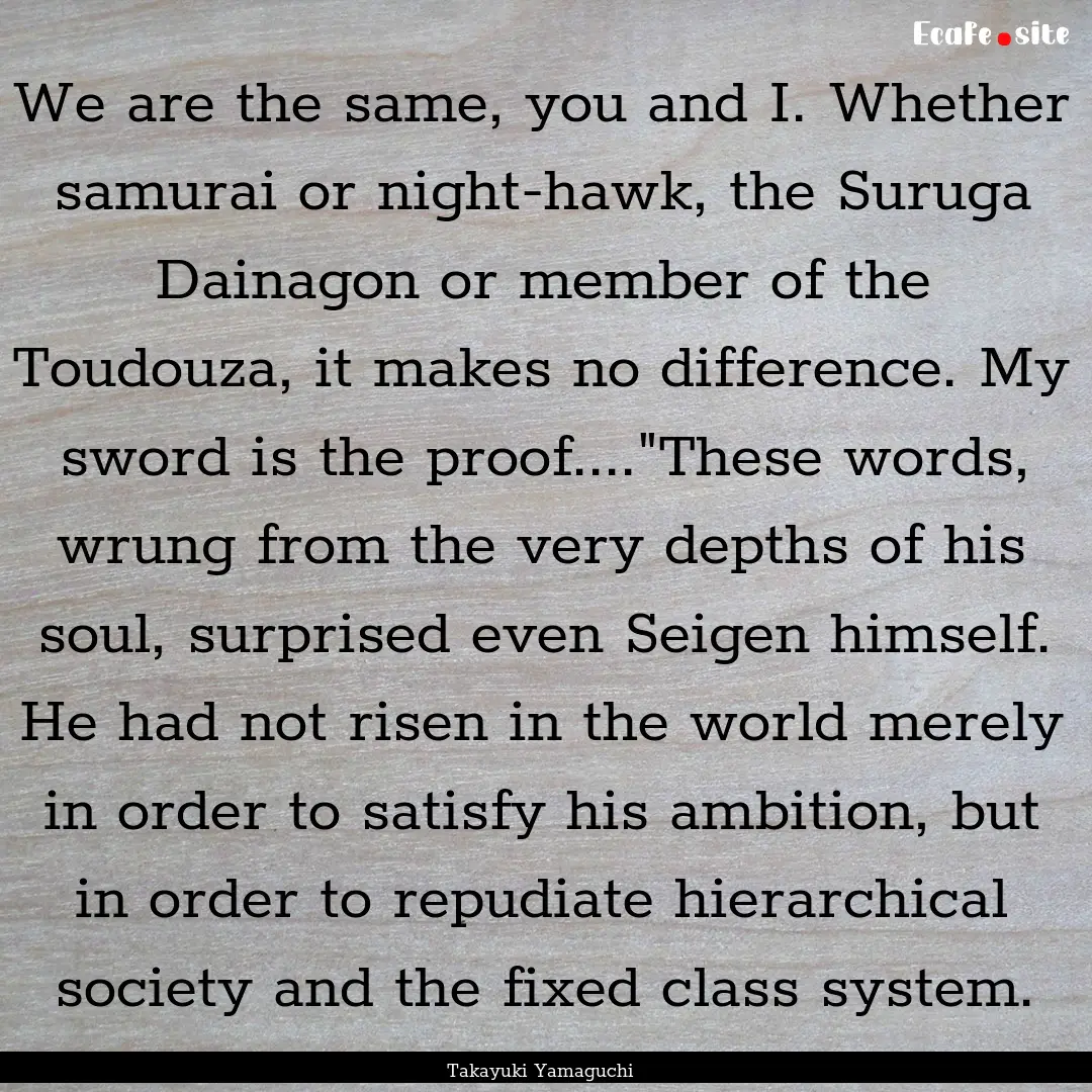 We are the same, you and I. Whether samurai.... : Quote by Takayuki Yamaguchi