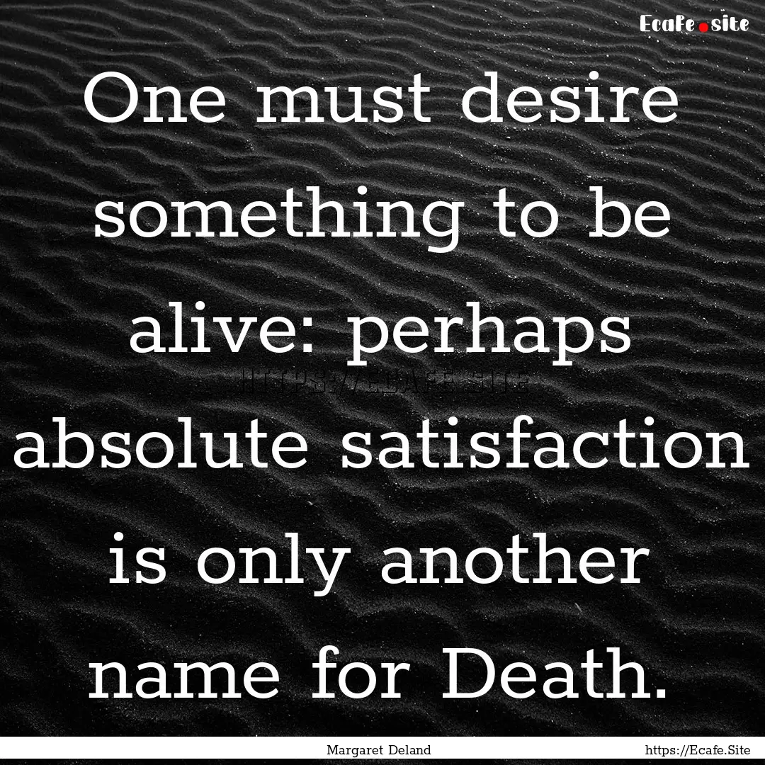 One must desire something to be alive: perhaps.... : Quote by Margaret Deland