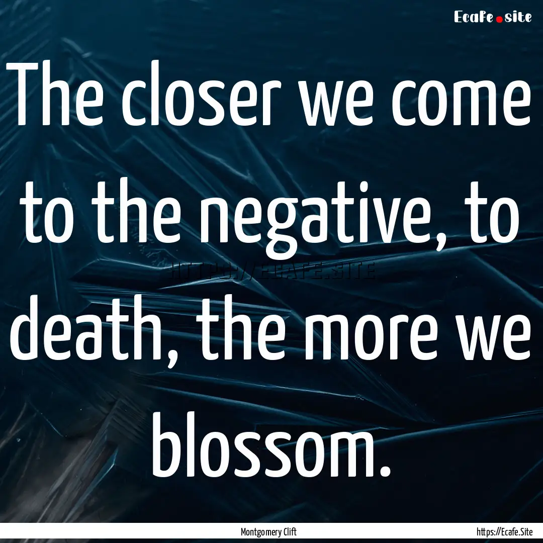 The closer we come to the negative, to death,.... : Quote by Montgomery Clift