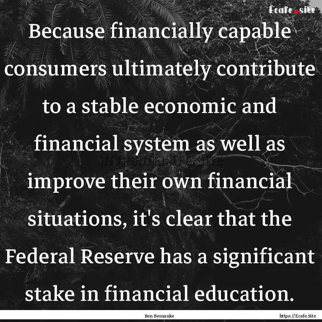 Because financially capable consumers ultimately.... : Quote by Ben Bernanke