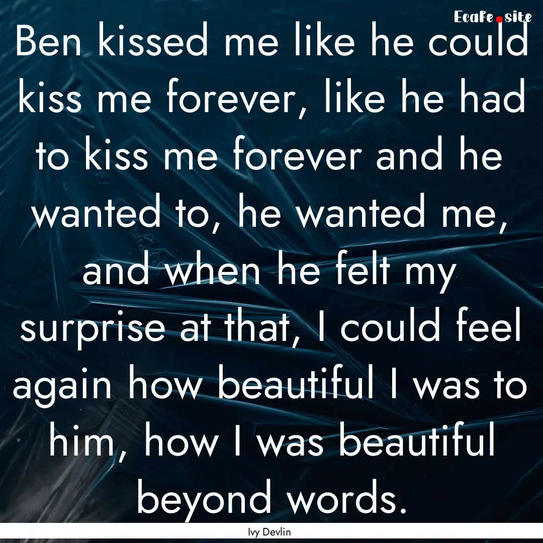 Ben kissed me like he could kiss me forever,.... : Quote by Ivy Devlin