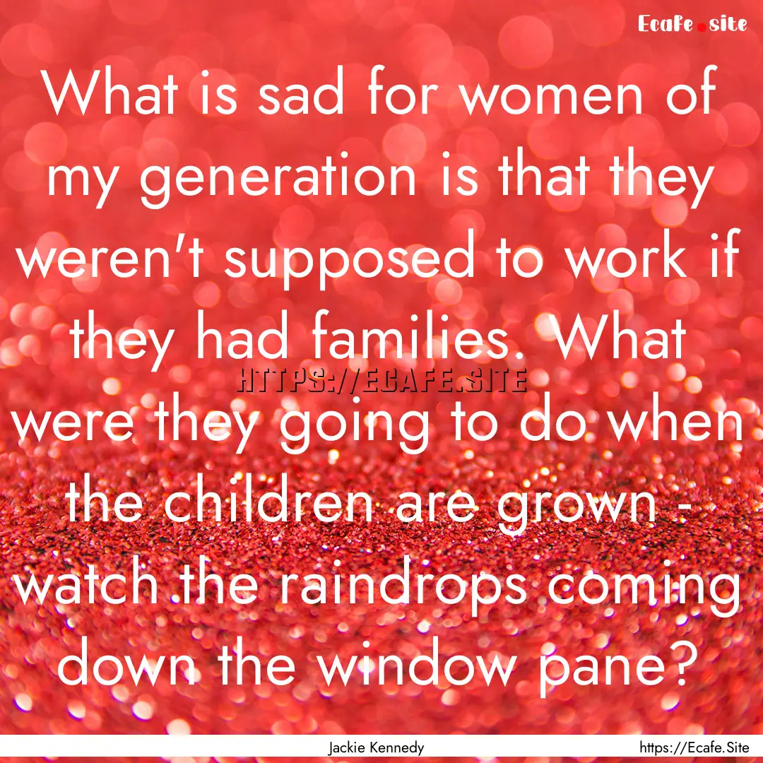 What is sad for women of my generation is.... : Quote by Jackie Kennedy