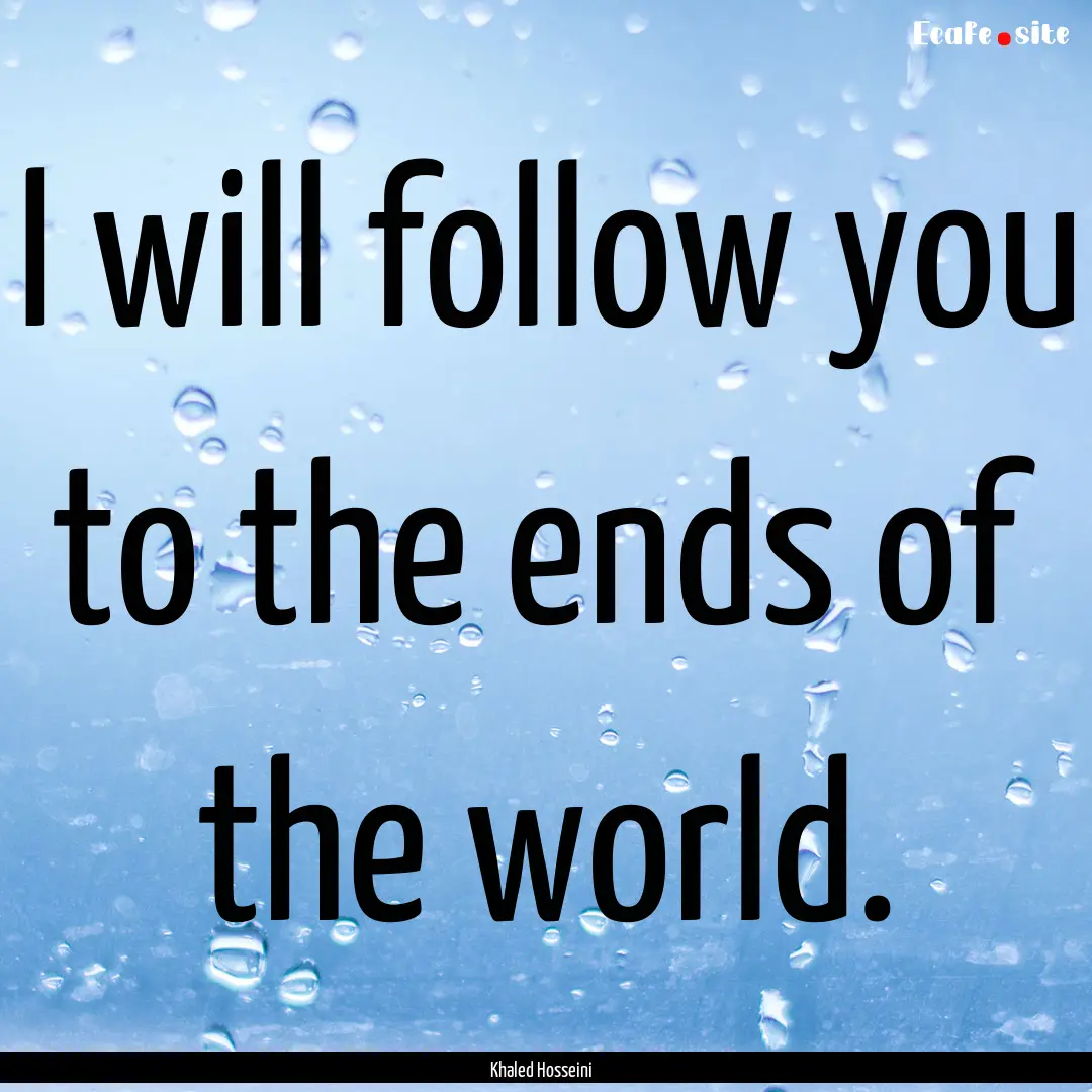 I will follow you to the ends of the world..... : Quote by Khaled Hosseini