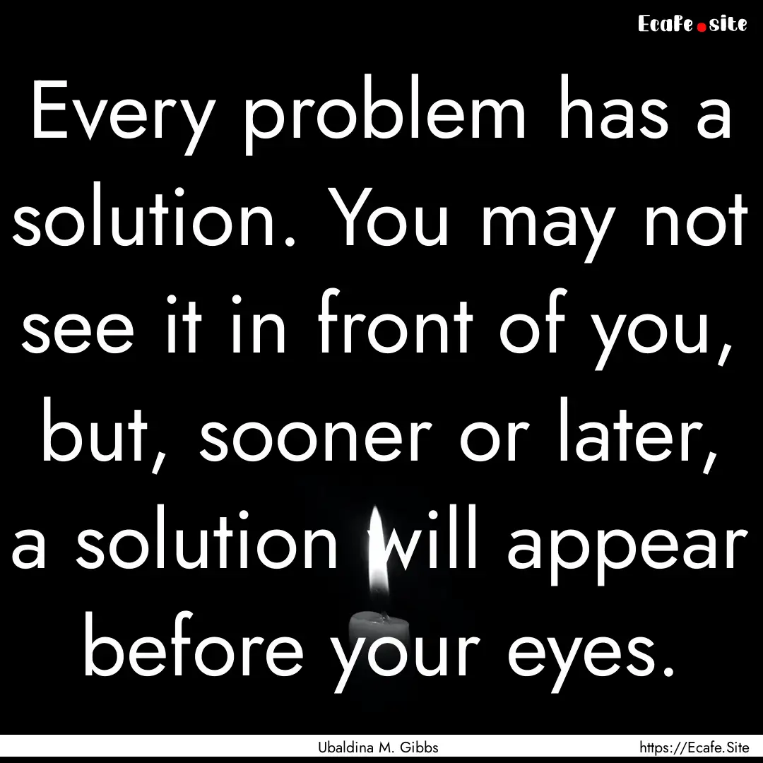 Every problem has a solution. You may not.... : Quote by Ubaldina M. Gibbs