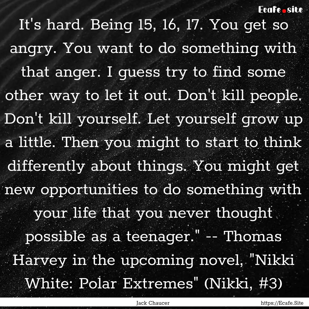 It's hard. Being 15, 16, 17. You get so angry..... : Quote by Jack Chaucer