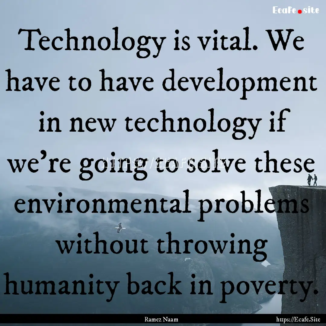 Technology is vital. We have to have development.... : Quote by Ramez Naam