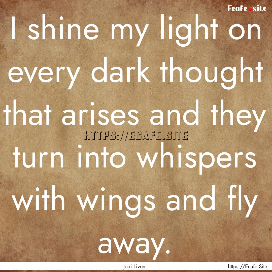 I shine my light on every dark thought that.... : Quote by Jodi Livon