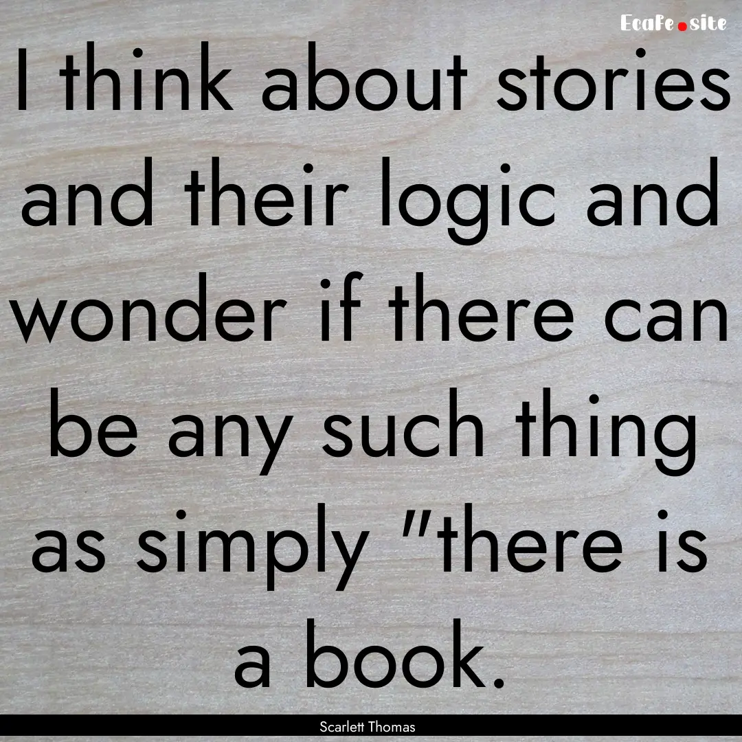 I think about stories and their logic and.... : Quote by Scarlett Thomas