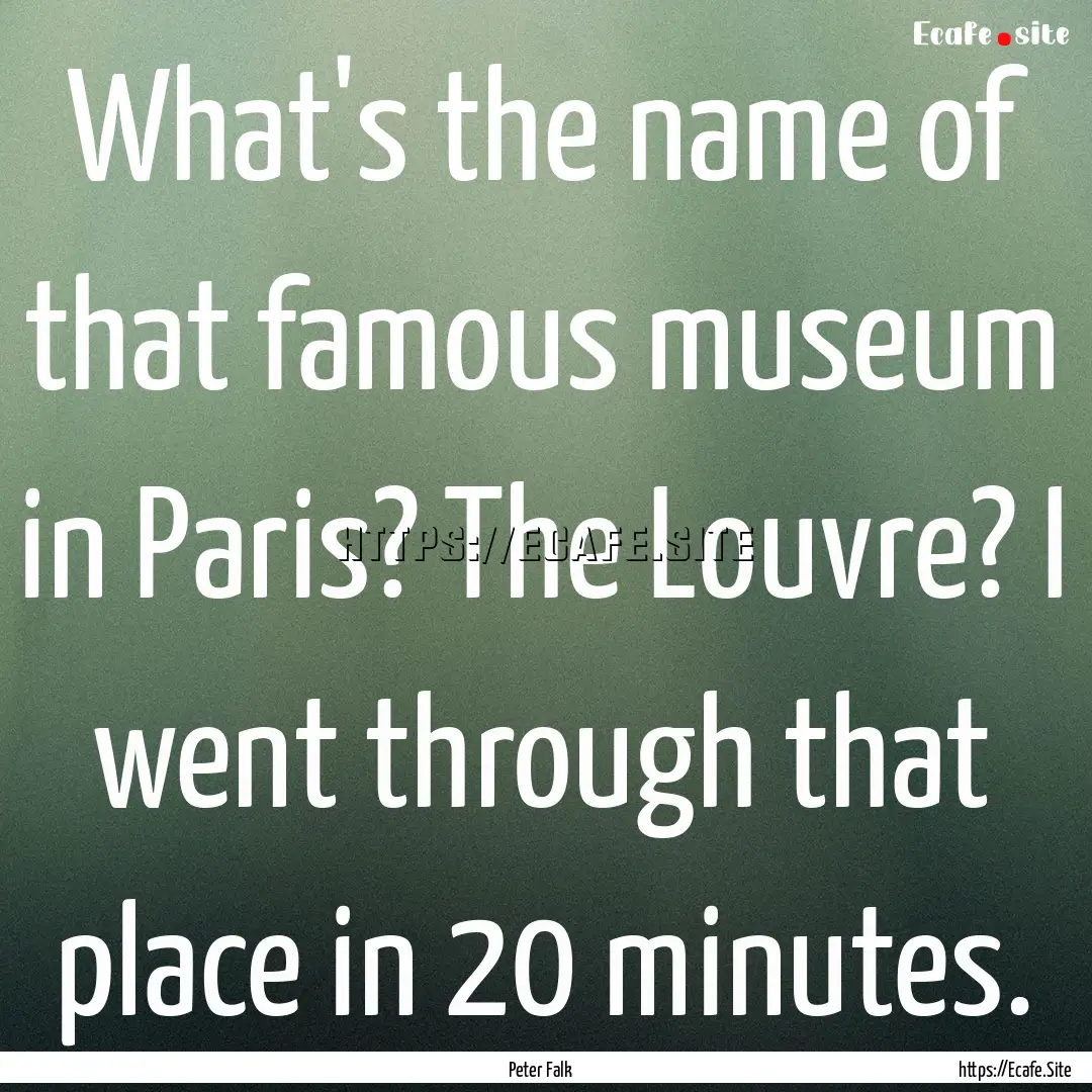 What's the name of that famous museum in.... : Quote by Peter Falk