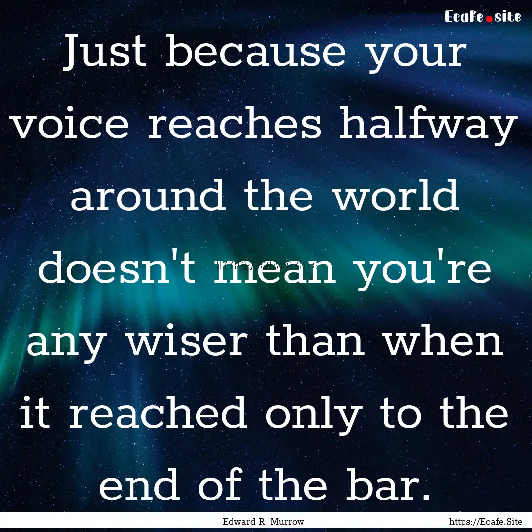 Just because your voice reaches halfway around.... : Quote by Edward R. Murrow