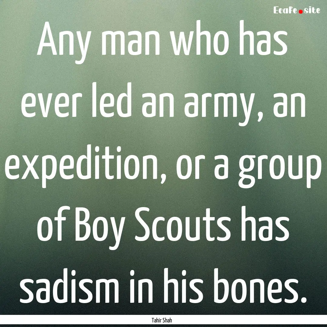 Any man who has ever led an army, an expedition,.... : Quote by Tahir Shah