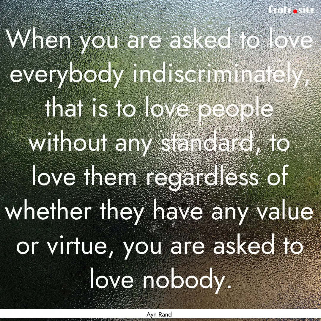 When you are asked to love everybody indiscriminately,.... : Quote by Ayn Rand